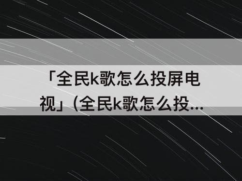「全民k歌怎么投屏电视」(全民k歌怎么投屏电视唱歌)