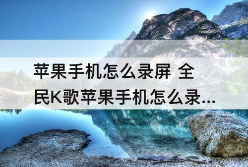 苹果手机怎么录屏 全民K歌苹果手机怎么录屏