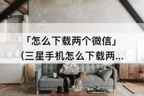 「怎么下载两个微信」(三星手机怎么下载两个微信软件)