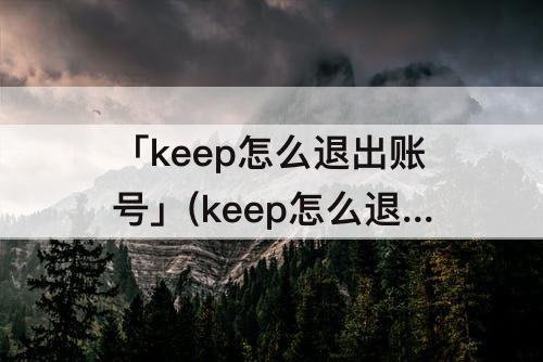 「keep怎么退出账号」(keep怎么退出账号重新登录)