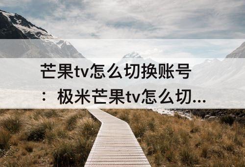 芒果tv怎么切换账号：极米芒果tv怎么切换账号登录