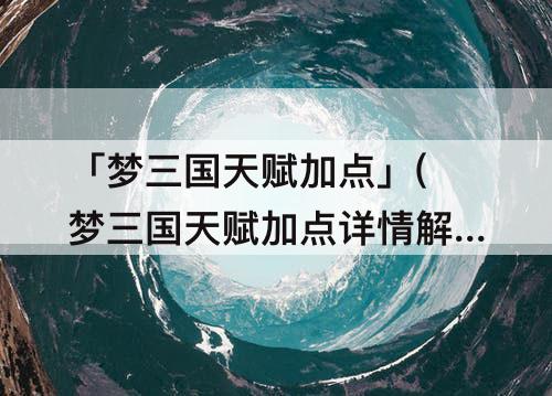 「梦三国天赋加点」(梦三国天赋加点详情解析)