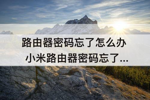 路由器密码忘了怎么办 小米路由器密码忘了怎么办手机怎么设置