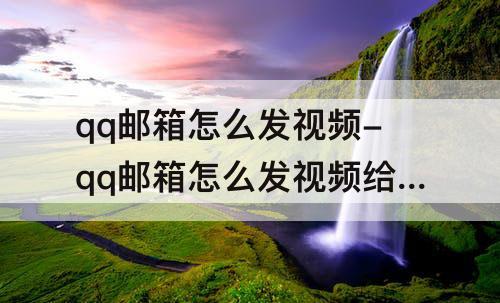 qq邮箱怎么发视频-qq邮箱怎么发视频给别人邮箱