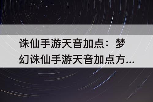 诛仙手游天音加点：梦幻诛仙手游天音加点方案