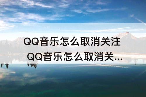 QQ音乐怎么取消关注 QQ音乐怎么取消关注自动续费