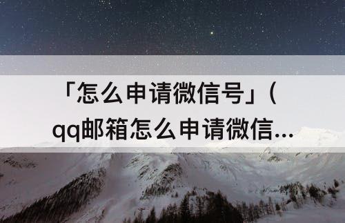 「怎么申请微信号」(qq邮箱怎么申请微信号码)