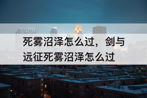 死雾沼泽怎么过，剑与远征死雾沼泽怎么过