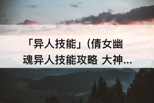 「异人技能」(倩女幽魂异人技能攻略 大神)