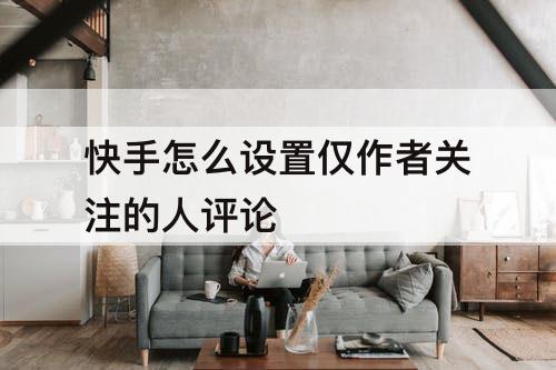 快手怎么设置仅作者关注的人评论