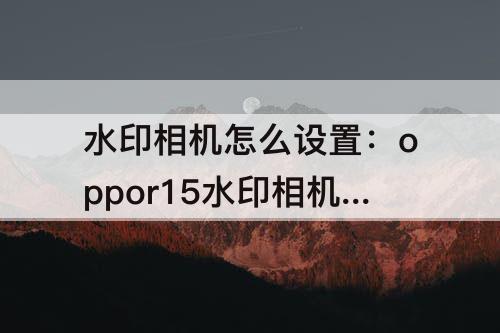 水印相机怎么设置：oppor15水印相机怎么设置