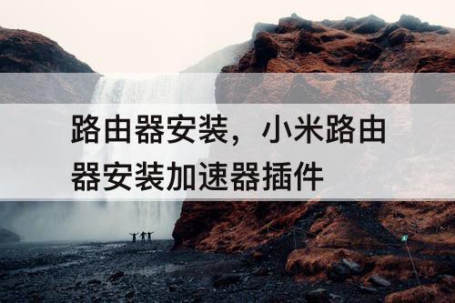路由器安装，小米路由器安装加速器插件