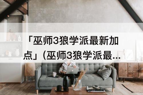 「巫师3狼学派最新加点」(巫师3狼学派最新加点攻略)
