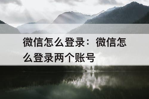 微信怎么登录：微信怎么登录两个账号