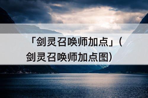 「剑灵召唤师加点」(剑灵召唤师加点图)