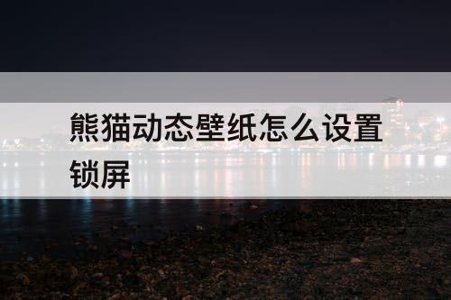 熊猫动态壁纸怎么设置锁屏