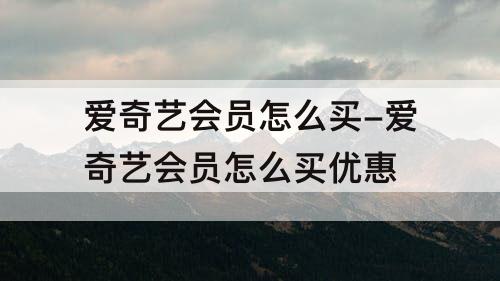 爱奇艺会员怎么买-爱奇艺会员怎么买优惠