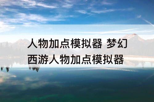人物加点模拟器 梦幻西游人物加点模拟器