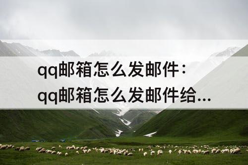 qq邮箱怎么发邮件：qq邮箱怎么发邮件给别人邮箱