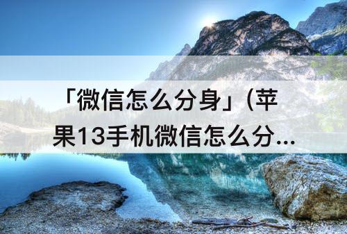 「微信怎么分身」(苹果13手机微信怎么分身双开)