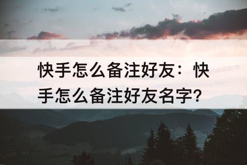快手怎么备注好友：快手怎么备注好友名字?