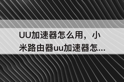 UU加速器怎么用，小米路由器uu加速器怎么用