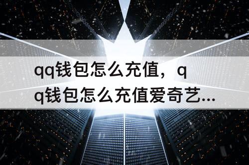 qq钱包怎么充值，qq钱包怎么充值爱奇艺会员
