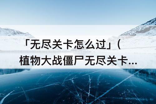 「无尽关卡怎么过」(植物大战僵尸无尽关卡怎么过)
