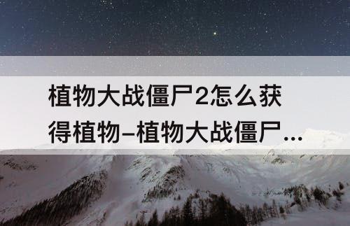 植物大战僵尸2怎么获得植物-植物大战僵尸2怎么获得植物盆栽