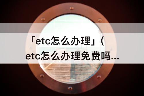 「etc怎么办理」(etc怎么办理免费吗微信)