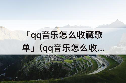 「qq音乐怎么收藏歌单」(qq音乐怎么收藏歌单用小爱同学播放)