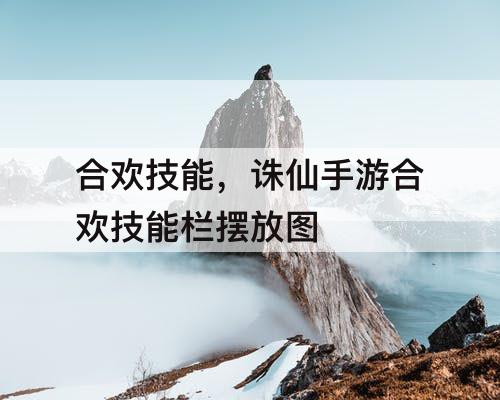 合欢技能，诛仙手游合欢技能栏摆放攻略