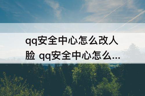 qq安全中心怎么改人脸 qq安全中心怎么改人脸识别