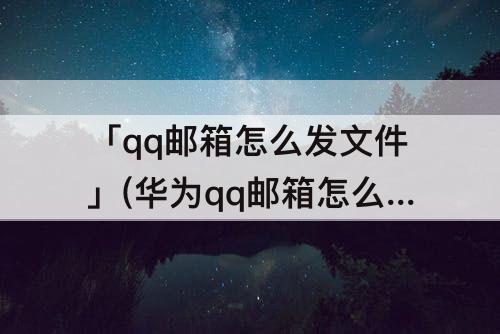 「qq邮箱怎么发文件」(华为qq邮箱怎么发文件)