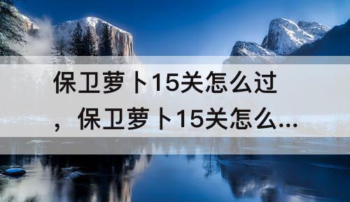 保卫萝卜15关怎么过，保卫萝卜15关怎么过图解法