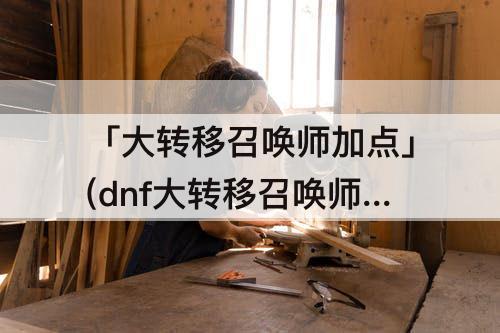 「大转移召唤师加点」(dnf大转移召唤师加点)