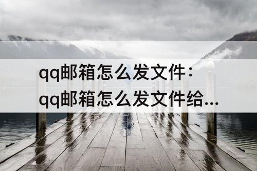 qq邮箱怎么发文件：qq邮箱怎么发文件给别人