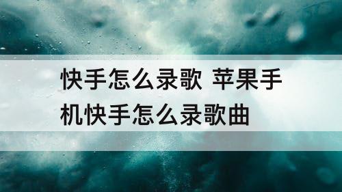 快手怎么录歌 苹果手机快手怎么录歌曲