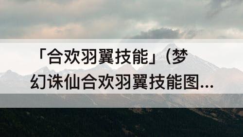 「合欢羽翼技能」(梦幻诛仙合欢羽翼技能图)