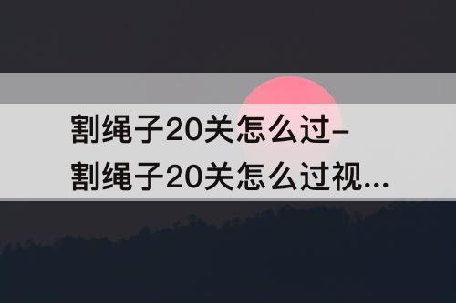 割绳子20关怎么过-割绳子20关怎么过攻略