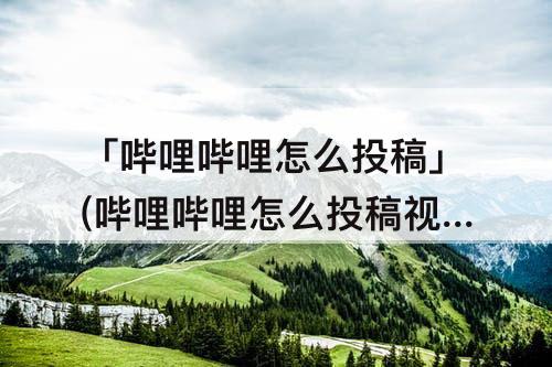「哔哩哔哩怎么投稿」(哔哩哔哩怎么投稿视频)
