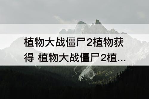 植物大战僵尸2植物获得 植物大战僵尸2植物获得顺序