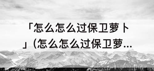 「怎么怎么过保卫萝卜」(怎么怎么过保卫萝卜1)