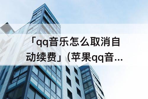 「qq音乐怎么取消自动续费」(苹果qq音乐怎么取消自动续费绿钻)