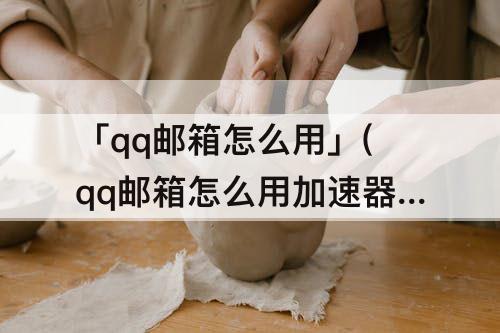 「qq邮箱怎么用」(qq邮箱怎么用加速器)