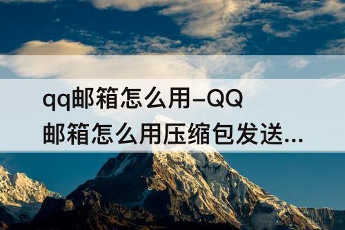 qq邮箱怎么用-QQ邮箱怎么用压缩包发送图片