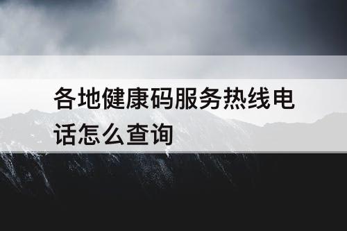 各地健康码服务热线电话怎么查询