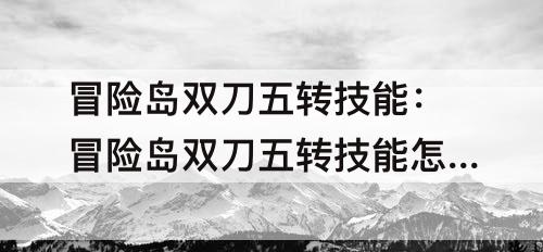 冒险岛双刀五转技能：冒险岛双刀五转技能怎么升级