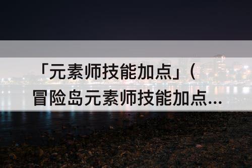 「元素师技能加点」(冒险岛元素师技能加点顺序)