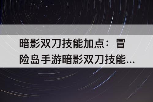 暗影双刀技能加点：冒险岛手游暗影双刀技能加点